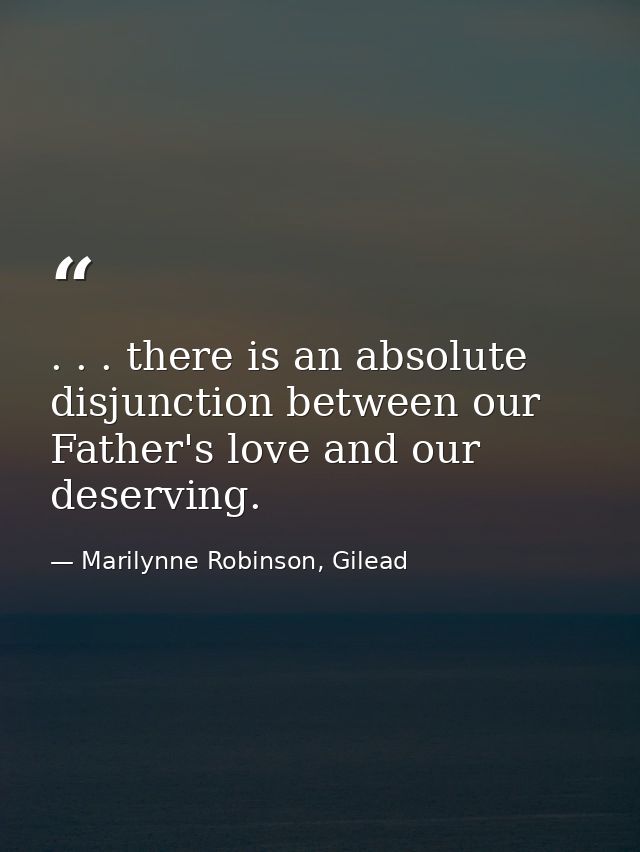 . . . there is an absolute disjunction between our Father's love and our deserving. — Marilynne Robinson, Gilead