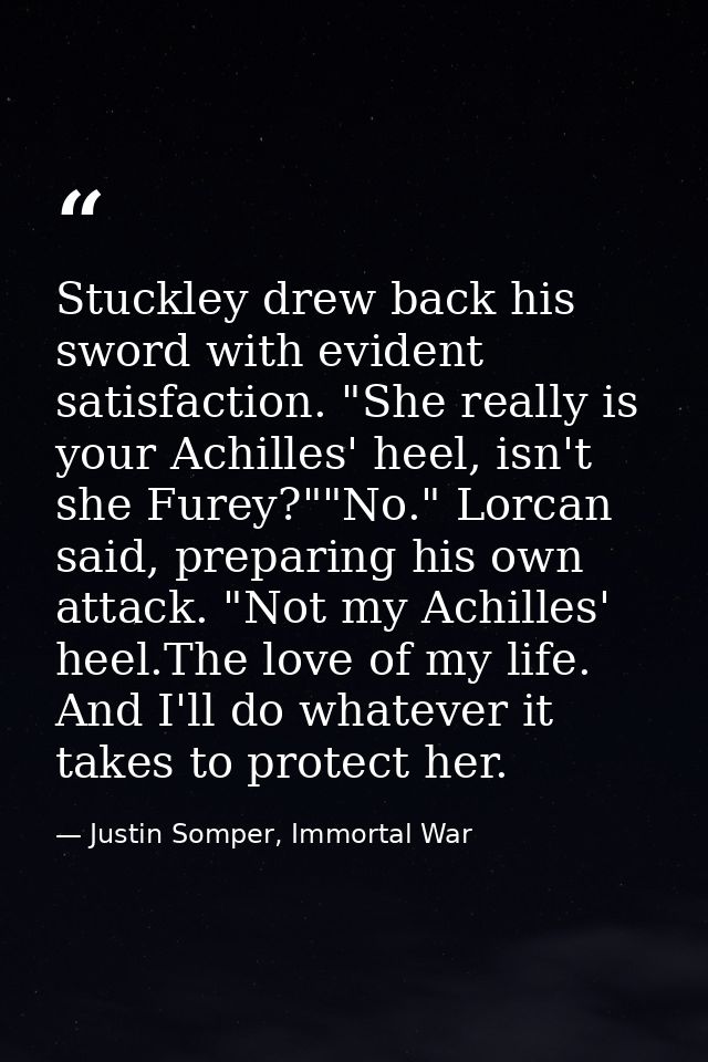 Stuckley drew back his sword with evident satisfaction. "She really is your Achilles' heel, isn't she Furey?""No." Lorca — Justin Somper, Immortal War