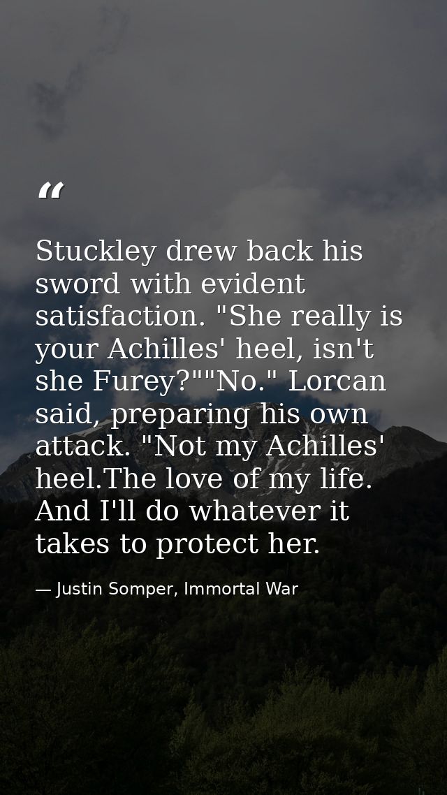 Stuckley drew back his sword with evident satisfaction. "She really is your Achilles' heel, isn't she Furey?""No." Lorca — Justin Somper, Immortal War