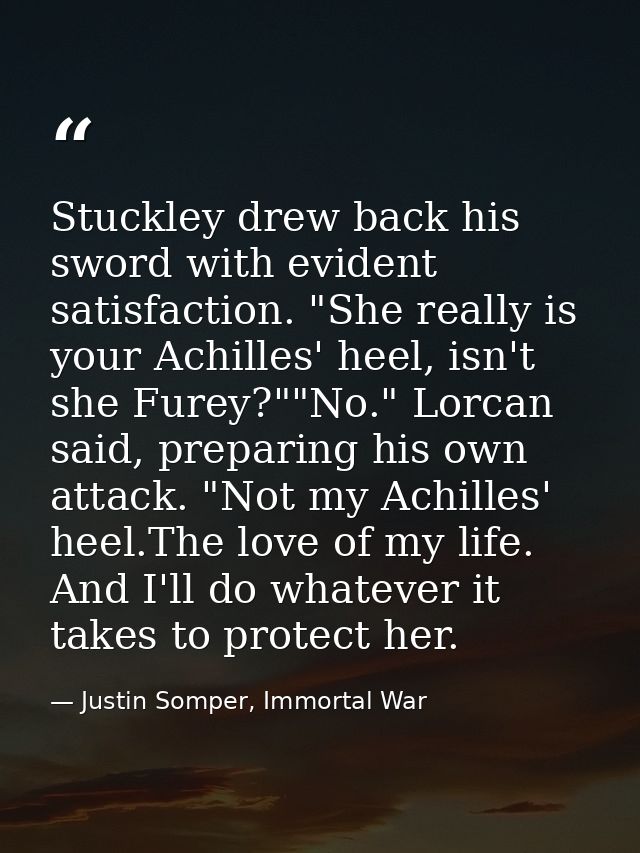 Stuckley drew back his sword with evident satisfaction. "She really is your Achilles' heel, isn't she Furey?""No." Lorca — Justin Somper, Immortal War