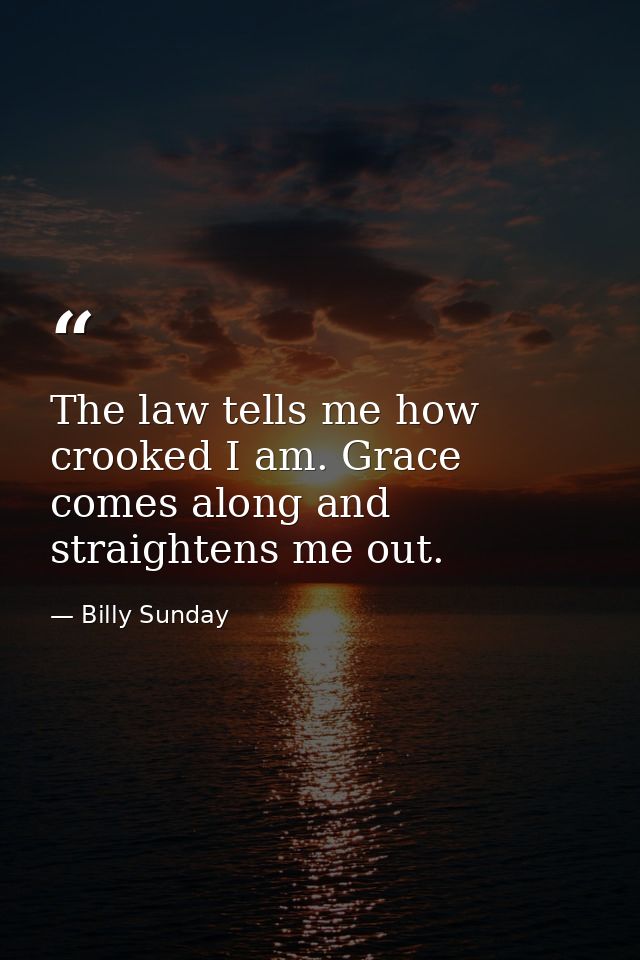 The law tells me how crooked I am. Grace comes along and straightens me out. — Billy Sunday
