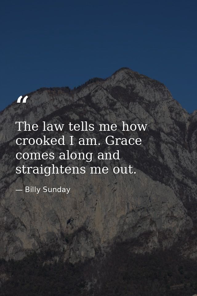 The law tells me how crooked I am. Grace comes along and straightens me out. — Billy Sunday