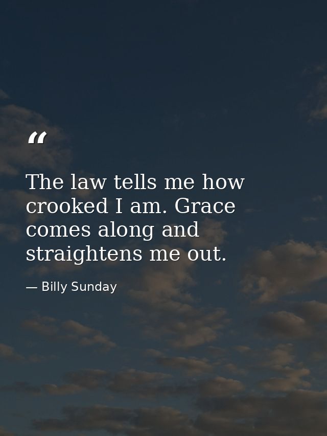 The law tells me how crooked I am. Grace comes along and straightens me out. — Billy Sunday