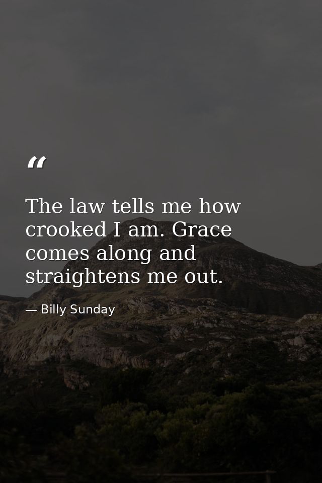 The law tells me how crooked I am. Grace comes along and straightens me out. — Billy Sunday