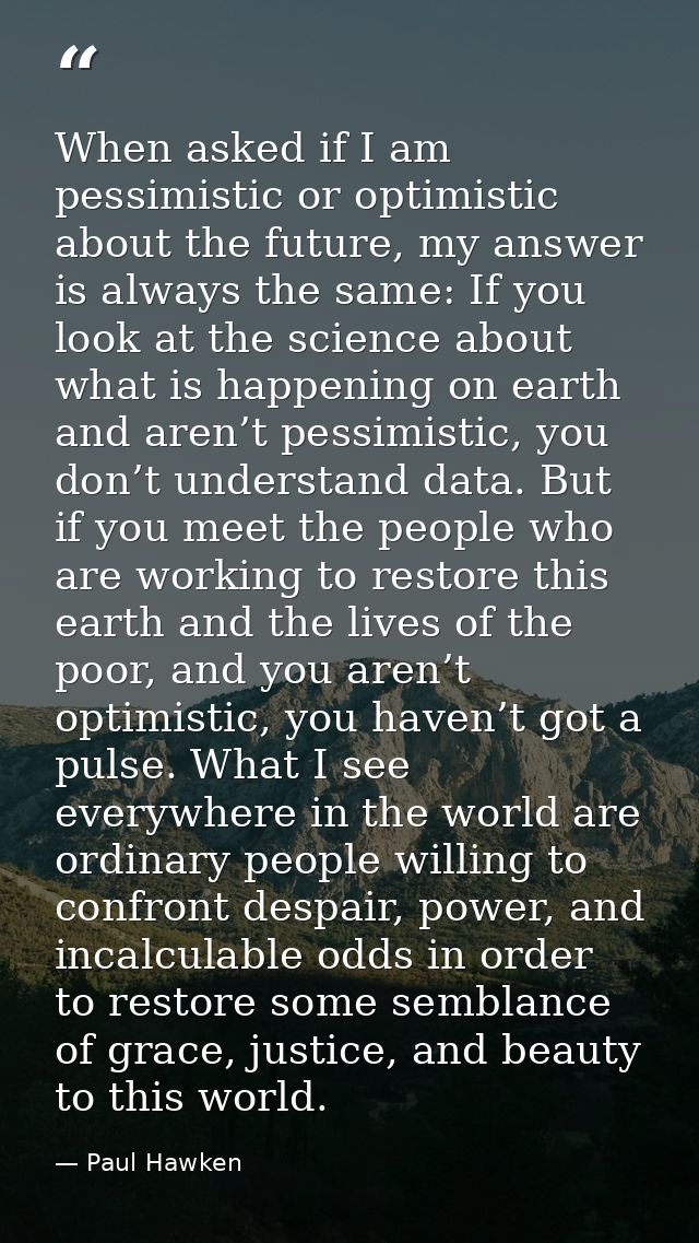 When asked if I am pessimistic or optimistic about the future, my answer is always the same: If you look at the science  — Paul Hawken