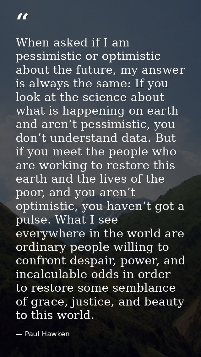 When asked if I am pessimistic or optimistic about the future, my answer is always the same: If you look at the science  — Paul Hawken