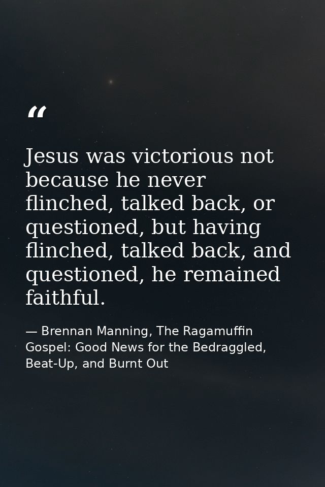 Jesus was victorious not because he never flinched, talked back, or questioned, but having flinched, talked back, and qu — Brennan Manning, The Ragamuffin Gospel: Good News for the Bedraggled, Beat-Up, and Burnt Out