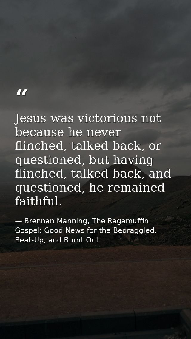 Jesus was victorious not because he never flinched, talked back, or questioned, but having flinched, talked back, and qu — Brennan Manning, The Ragamuffin Gospel: Good News for the Bedraggled, Beat-Up, and Burnt Out