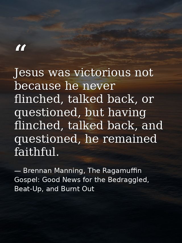 Jesus was victorious not because he never flinched, talked back, or questioned, but having flinched, talked back, and qu — Brennan Manning, The Ragamuffin Gospel: Good News for the Bedraggled, Beat-Up, and Burnt Out