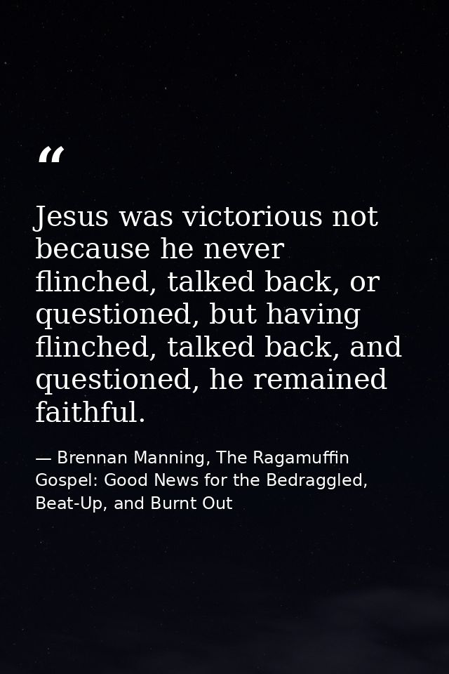 Jesus was victorious not because he never flinched, talked back, or questioned, but having flinched, talked back, and qu — Brennan Manning, The Ragamuffin Gospel: Good News for the Bedraggled, Beat-Up, and Burnt Out