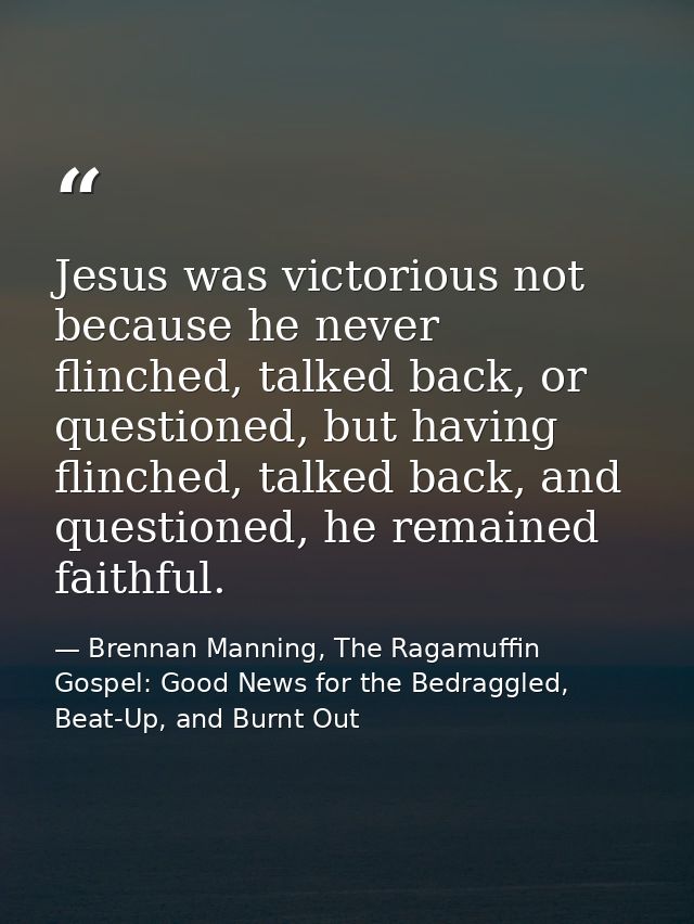 Jesus was victorious not because he never flinched, talked back, or questioned, but having flinched, talked back, and qu — Brennan Manning, The Ragamuffin Gospel: Good News for the Bedraggled, Beat-Up, and Burnt Out
