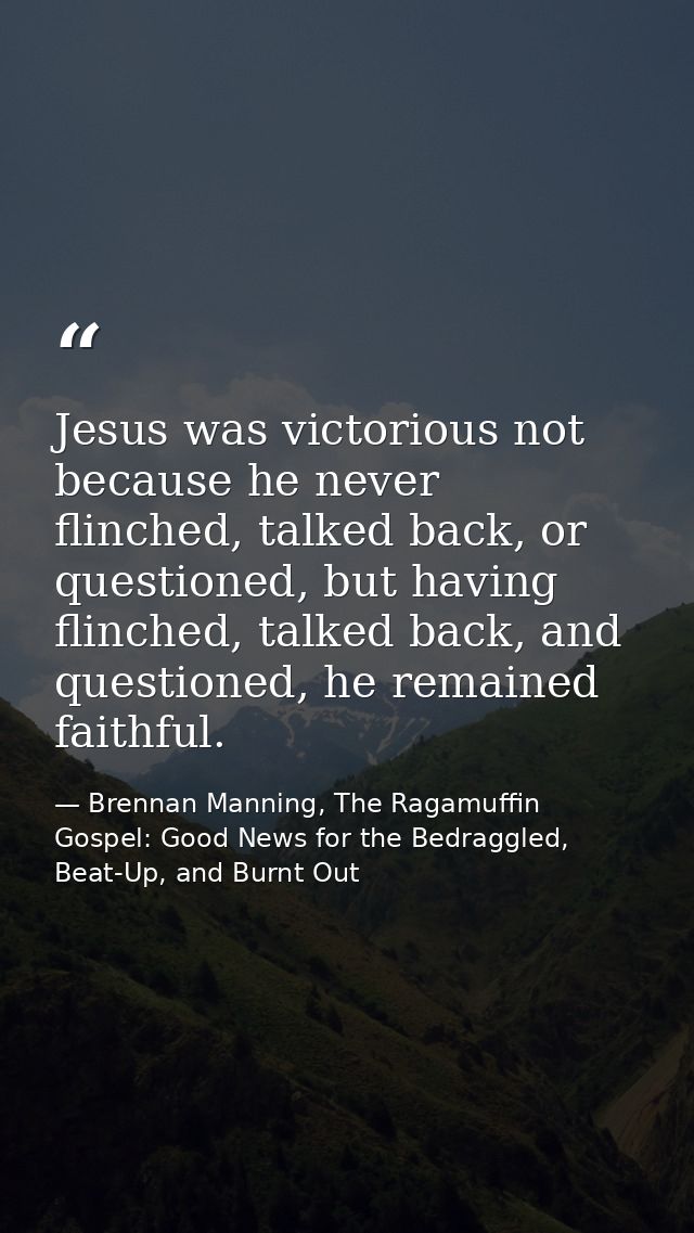Jesus was victorious not because he never flinched, talked back, or questioned, but having flinched, talked back, and qu — Brennan Manning, The Ragamuffin Gospel: Good News for the Bedraggled, Beat-Up, and Burnt Out