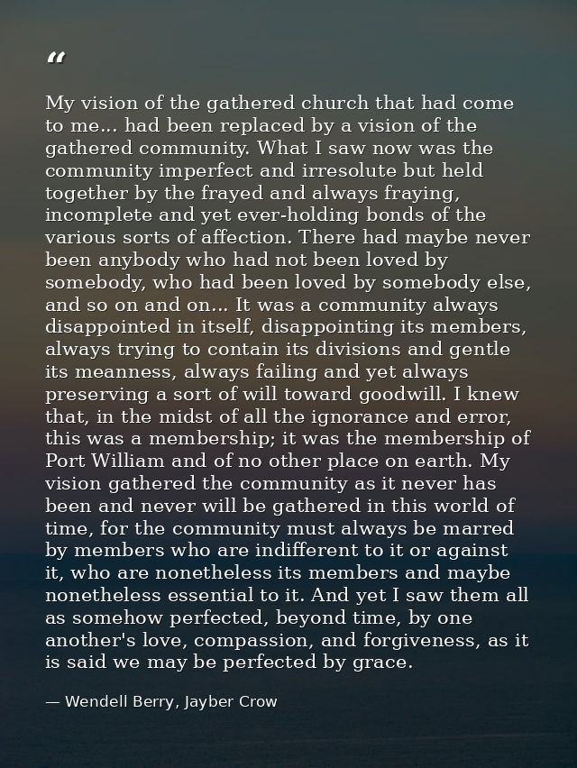 My vision of the gathered church that had come to me... had been replaced by a vision of the gathered community. What I  — Wendell Berry, Jayber Crow