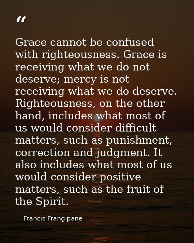 Grace cannot be confused with righteousness. Grace is receiving what we do not deserve; mercy is not receiving what we d — Francis Frangipane