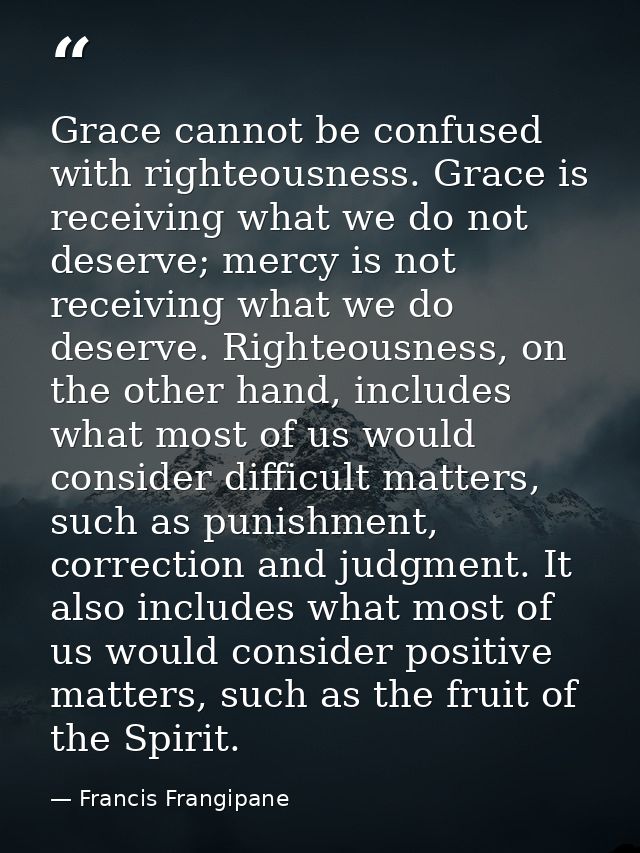 Grace cannot be confused with righteousness. Grace is receiving what we do not deserve; mercy is not receiving what we d — Francis Frangipane
