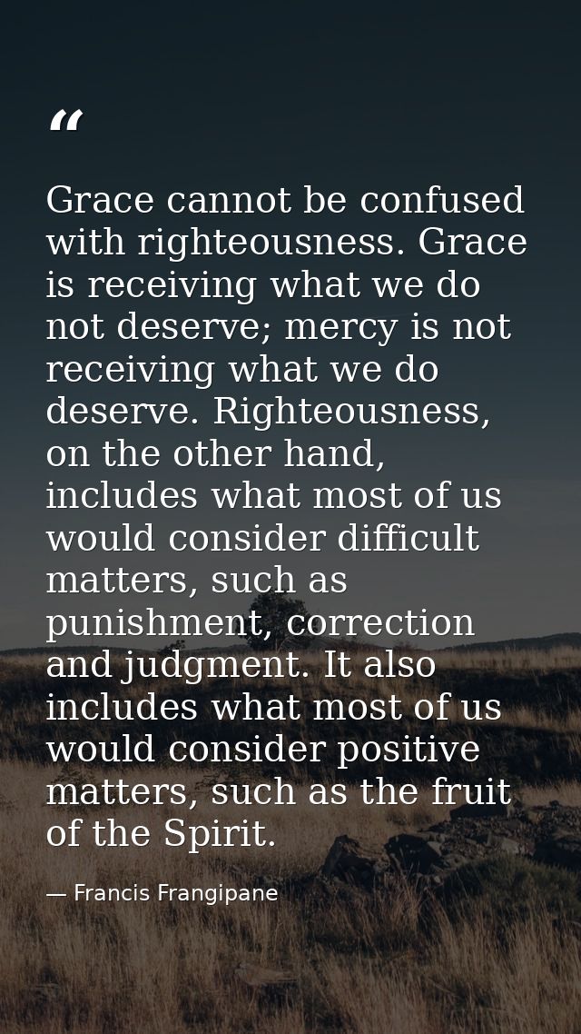 Grace cannot be confused with righteousness. Grace is receiving what we do not deserve; mercy is not receiving what we d — Francis Frangipane