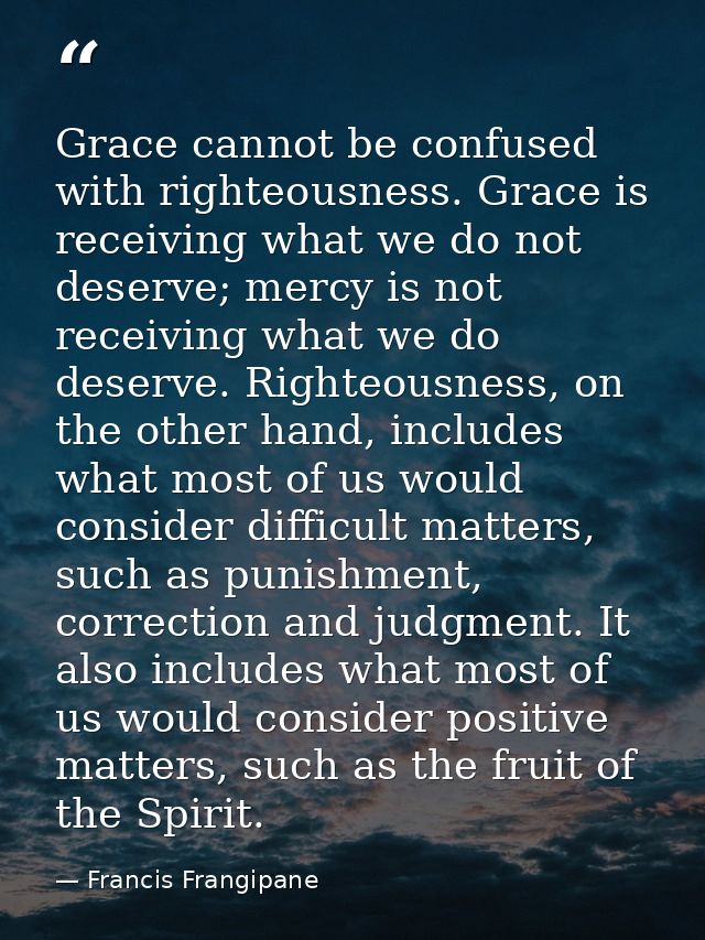 Grace cannot be confused with righteousness. Grace is receiving what we do not deserve; mercy is not receiving what we d — Francis Frangipane