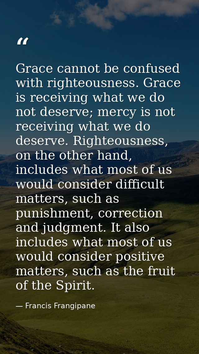 Grace cannot be confused with righteousness. Grace is receiving what we do not deserve; mercy is not receiving what we d — Francis Frangipane
