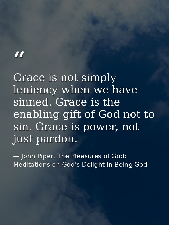 Grace is not simply leniency when we have sinned. Grace is the enabling gift of God not to sin. Grace is power, not just — John Piper, The Pleasures of God: Meditations on God's Delight in Being God