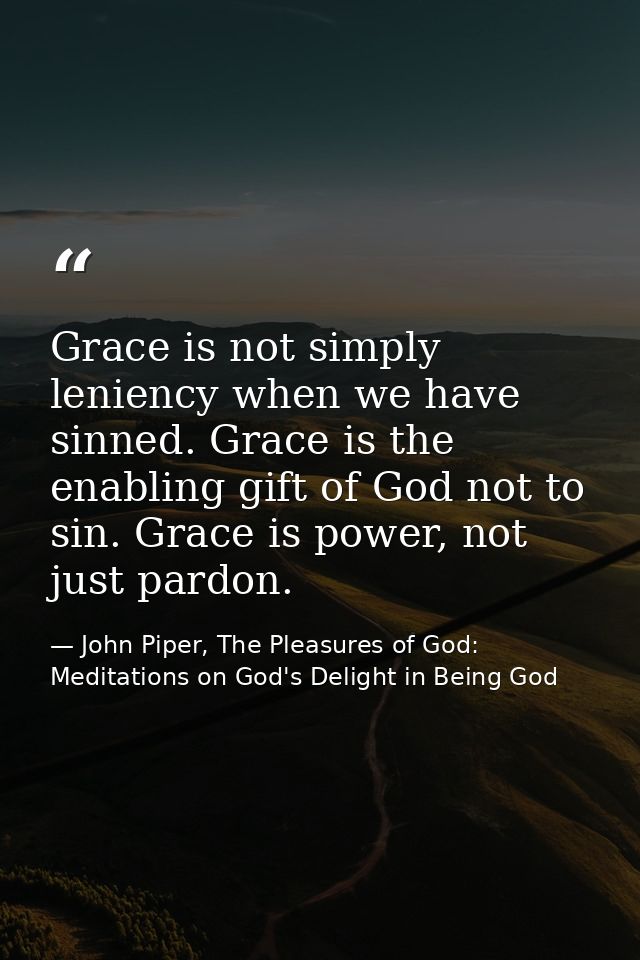 Grace is not simply leniency when we have sinned. Grace is the enabling gift of God not to sin. Grace is power, not just — John Piper, The Pleasures of God: Meditations on God's Delight in Being God