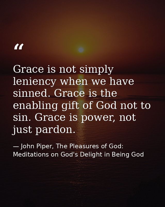 Grace is not simply leniency when we have sinned. Grace is the enabling gift of God not to sin. Grace is power, not just — John Piper, The Pleasures of God: Meditations on God's Delight in Being God