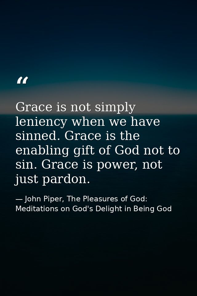 Grace is not simply leniency when we have sinned. Grace is the enabling gift of God not to sin. Grace is power, not just — John Piper, The Pleasures of God: Meditations on God's Delight in Being God