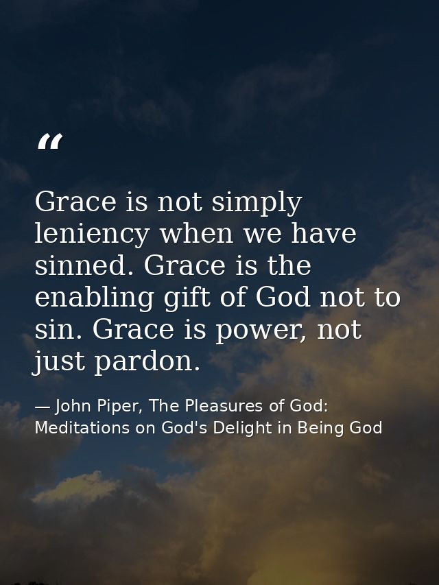 Grace is not simply leniency when we have sinned. Grace is the enabling gift of God not to sin. Grace is power, not just — John Piper, The Pleasures of God: Meditations on God's Delight in Being God