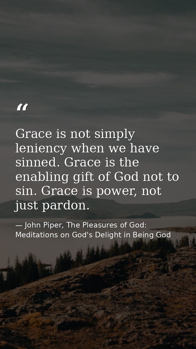 Grace is not simply leniency when we have sinned. Grace is the enabling gift of God not to sin. Grace is power, not just — John Piper, The Pleasures of God: Meditations on God's Delight in Being God