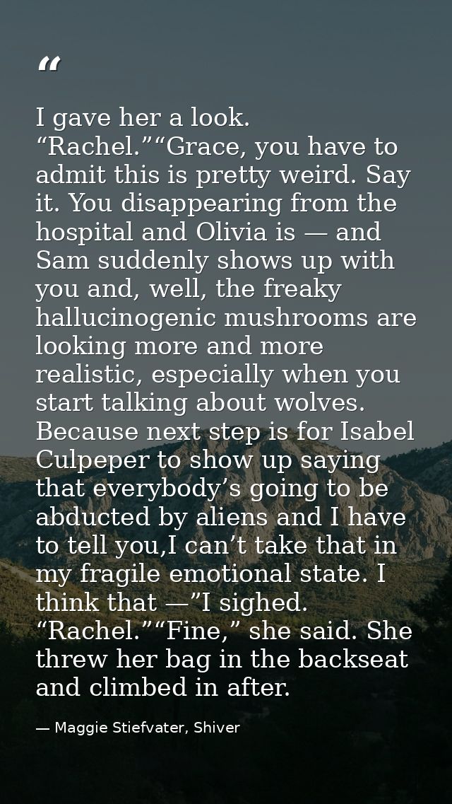 I gave her a look. “Rachel.”“Grace, you have to admit this is pretty weird. Say it. You disappearing from the hospital a — Maggie Stiefvater, Shiver