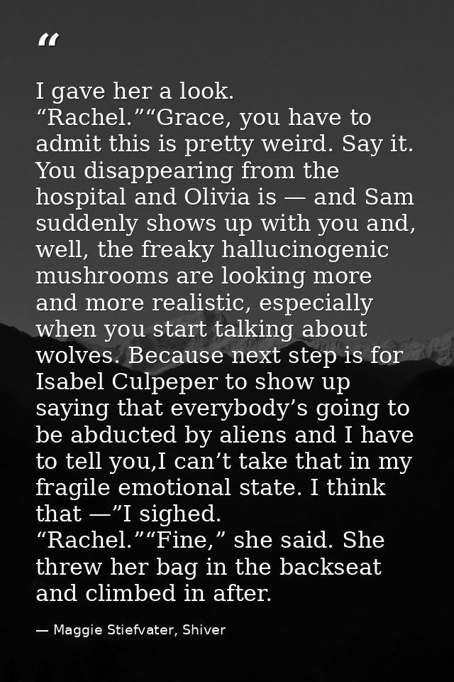 I gave her a look. “Rachel.”“Grace, you have to admit this is pretty weird. Say it. You disappearing from the hospital a — Maggie Stiefvater, Shiver