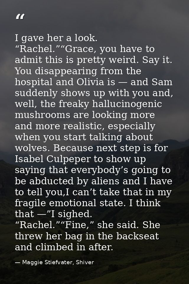 I gave her a look. “Rachel.”“Grace, you have to admit this is pretty weird. Say it. You disappearing from the hospital a — Maggie Stiefvater, Shiver