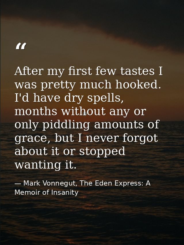 After my first few tastes I was pretty much hooked. I'd have dry spells, months without any or only piddling amounts of  — Mark Vonnegut, The Eden Express: A Memoir of Insanity