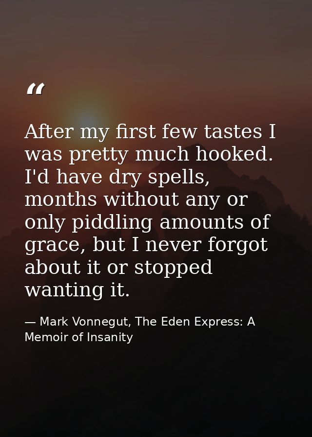 After my first few tastes I was pretty much hooked. I'd have dry spells, months without any or only piddling amounts of  — Mark Vonnegut, The Eden Express: A Memoir of Insanity