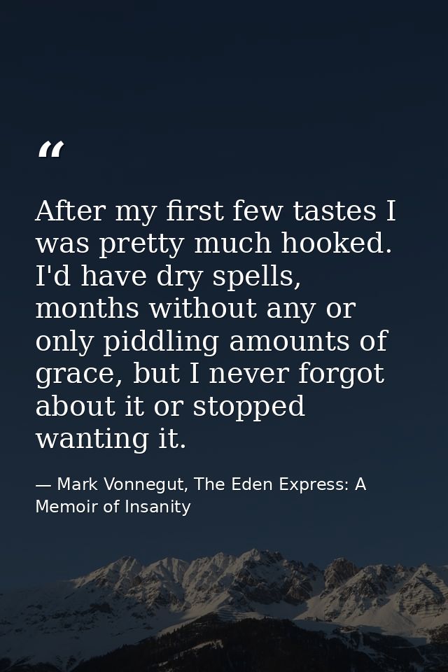 After my first few tastes I was pretty much hooked. I'd have dry spells, months without any or only piddling amounts of  — Mark Vonnegut, The Eden Express: A Memoir of Insanity