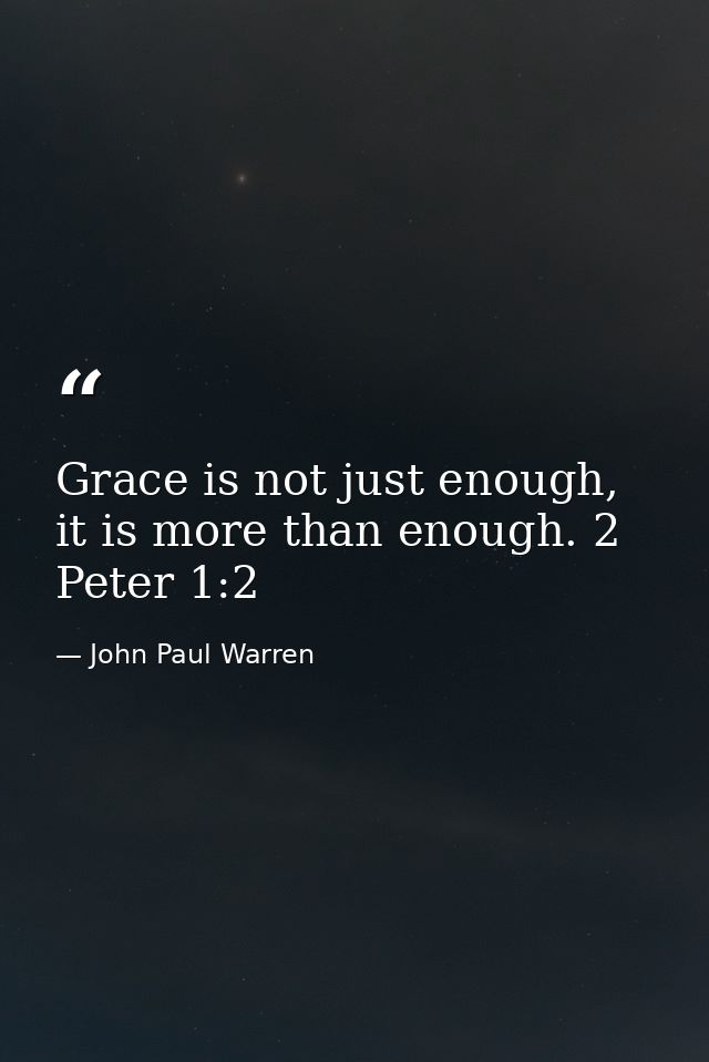 Grace is not just enough, it is more than enough. 2 Peter 1:2 — John Paul Warren