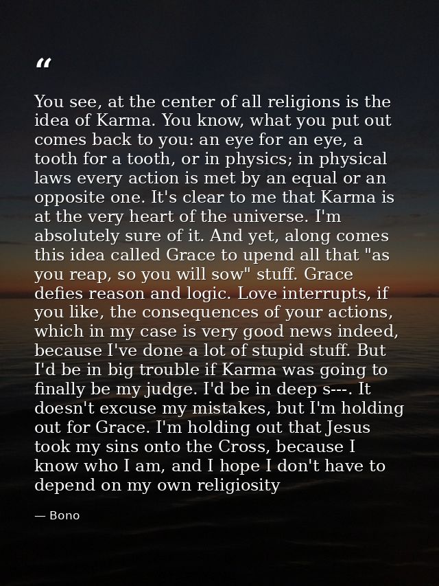 You see, at the center of all religions is the idea of Karma. You know, what you put out comes back to you: an eye for a — Bono