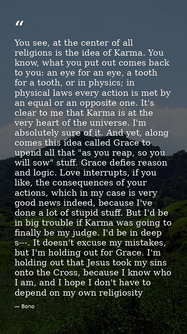 You see, at the center of all religions is the idea of Karma. You know, what you put out comes back to you: an eye for a — Bono