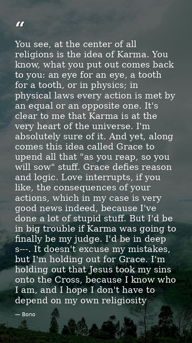 You see, at the center of all religions is the idea of Karma. You know, what you put out comes back to you: an eye for a — Bono