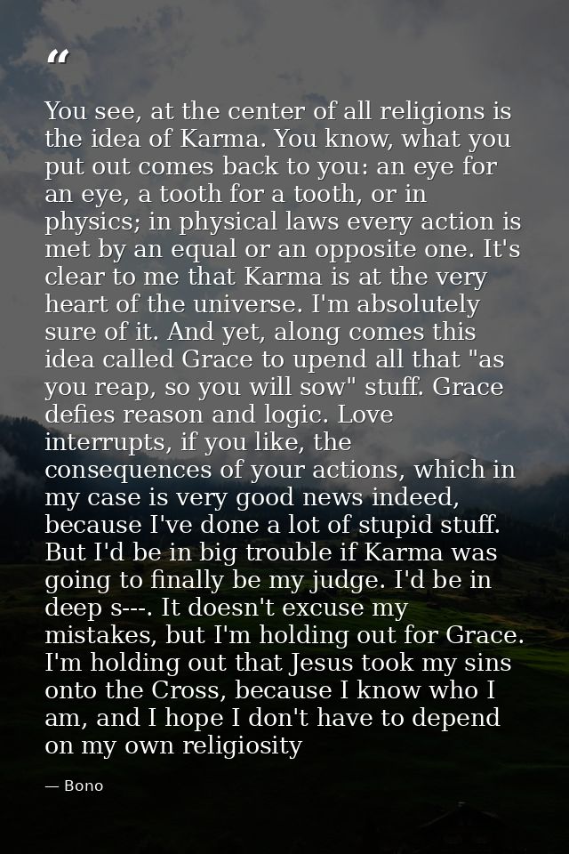 You see, at the center of all religions is the idea of Karma. You know, what you put out comes back to you: an eye for a — Bono