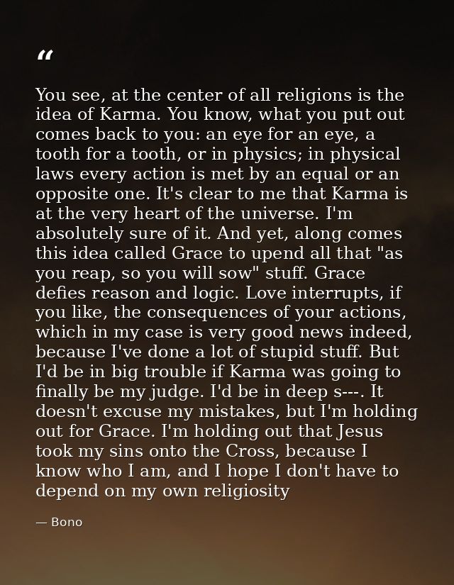 You see, at the center of all religions is the idea of Karma. You know, what you put out comes back to you: an eye for a — Bono
