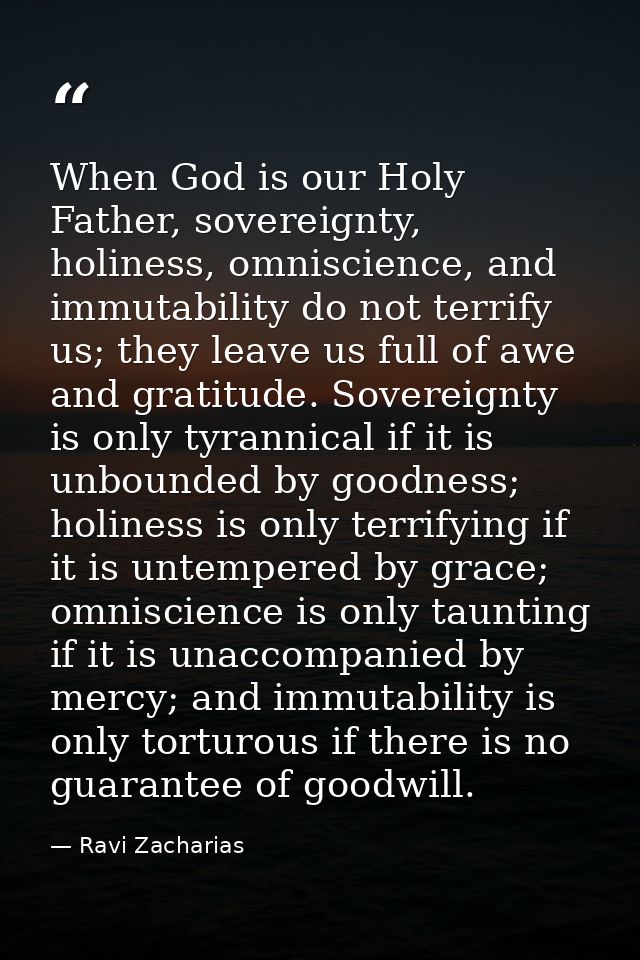 When God is our Holy Father, sovereignty, holiness, omniscience, and immutability do not terrify us; they leave us full  — Ravi Zacharias