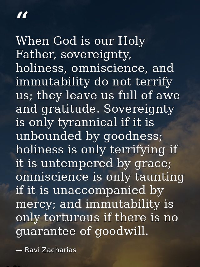 When God is our Holy Father, sovereignty, holiness, omniscience, and immutability do not terrify us; they leave us full  — Ravi Zacharias