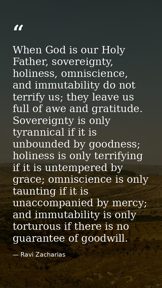 When God is our Holy Father, sovereignty, holiness, omniscience, and immutability do not terrify us; they leave us full  — Ravi Zacharias