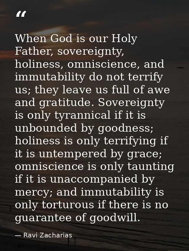 When God is our Holy Father, sovereignty, holiness, omniscience, and immutability do not terrify us; they leave us full  — Ravi Zacharias