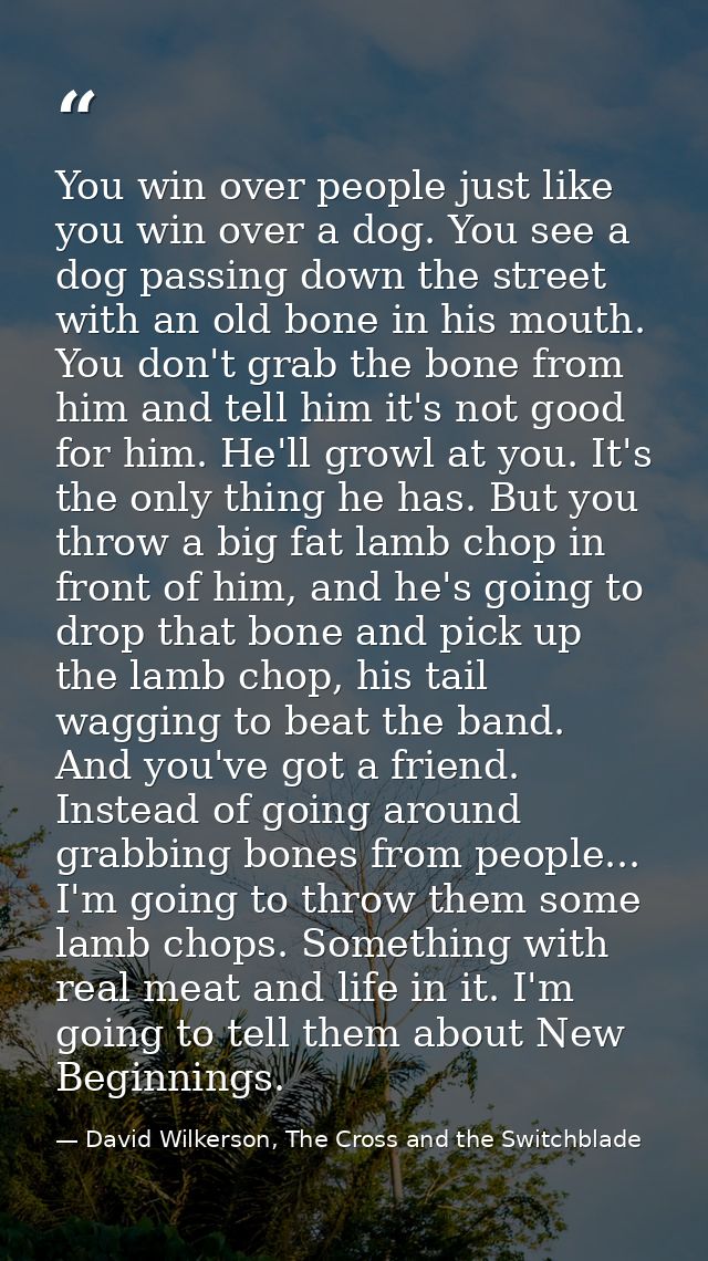 You win over people just like you win over a dog. You see a dog passing down the street with an old bone in his mouth. Y — David Wilkerson, The Cross and the Switchblade