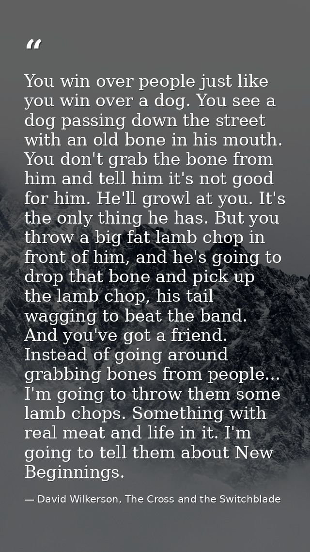 You win over people just like you win over a dog. You see a dog passing down the street with an old bone in his mouth. Y — David Wilkerson, The Cross and the Switchblade