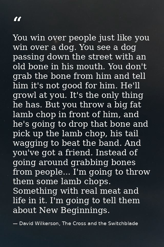 You win over people just like you win over a dog. You see a dog passing down the street with an old bone in his mouth. Y — David Wilkerson, The Cross and the Switchblade
