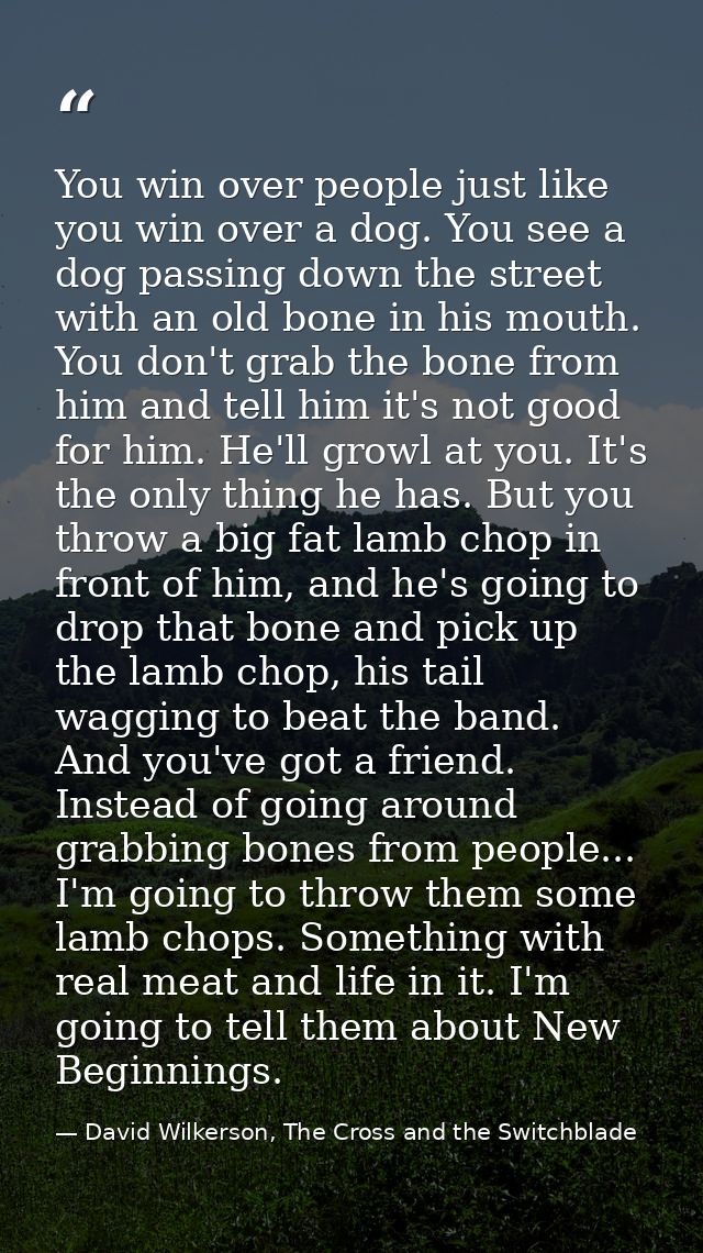 You win over people just like you win over a dog. You see a dog passing down the street with an old bone in his mouth. Y — David Wilkerson, The Cross and the Switchblade