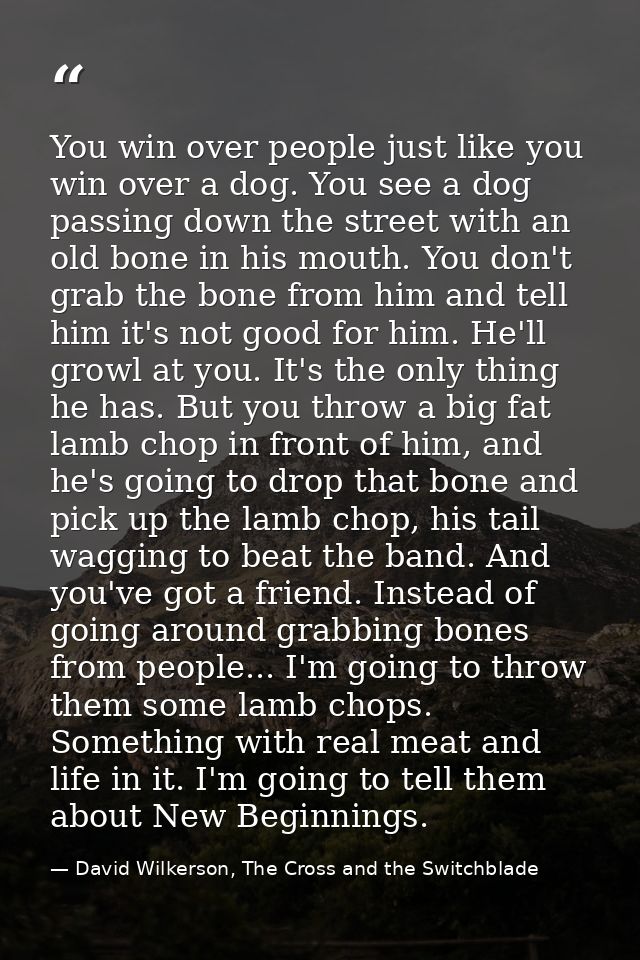 You win over people just like you win over a dog. You see a dog passing down the street with an old bone in his mouth. Y — David Wilkerson, The Cross and the Switchblade