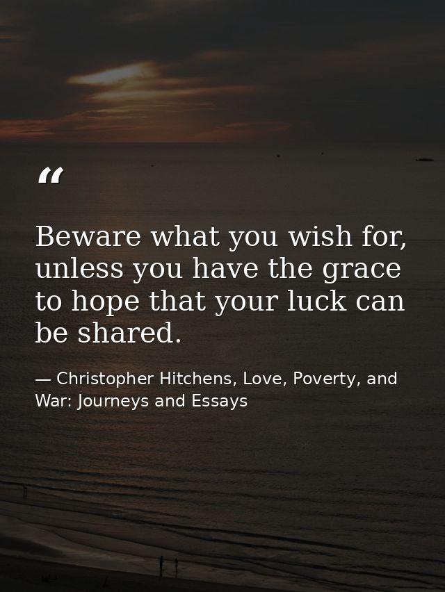 Beware what you wish for, unless you have the grace to hope that your luck can be shared. — Christopher Hitchens, Love, Poverty, and War: Journeys and Essays